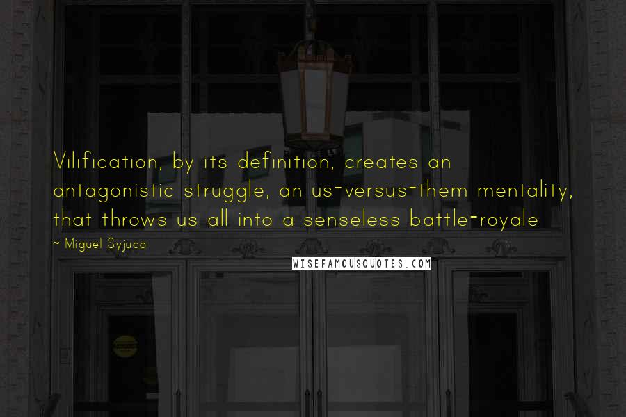 Miguel Syjuco quotes: Vilification, by its definition, creates an antagonistic struggle, an us-versus-them mentality, that throws us all into a senseless battle-royale