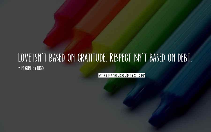 Miguel Syjuco quotes: Love isn't based on gratitude. Respect isn't based on debt.