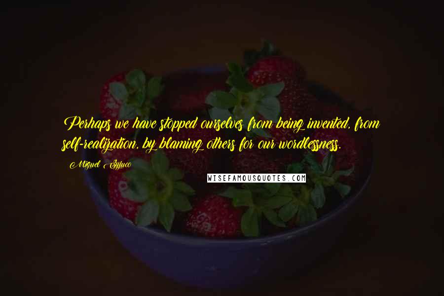 Miguel Syjuco quotes: Perhaps we have stopped ourselves from being invented, from self-realization, by blaming others for our wordlessness.