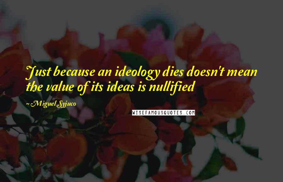 Miguel Syjuco quotes: Just because an ideology dies doesn't mean the value of its ideas is nullified