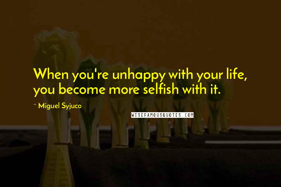 Miguel Syjuco quotes: When you're unhappy with your life, you become more selfish with it.