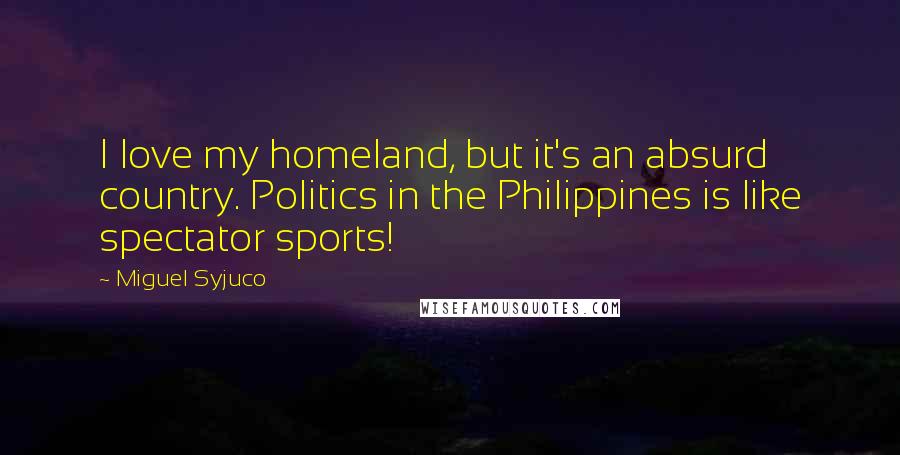 Miguel Syjuco quotes: I love my homeland, but it's an absurd country. Politics in the Philippines is like spectator sports!