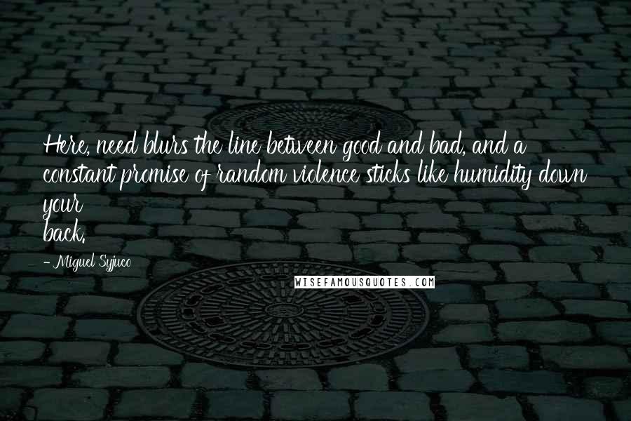 Miguel Syjuco quotes: Here, need blurs the line between good and bad, and a constant promise of random violence sticks like humidity down your back.