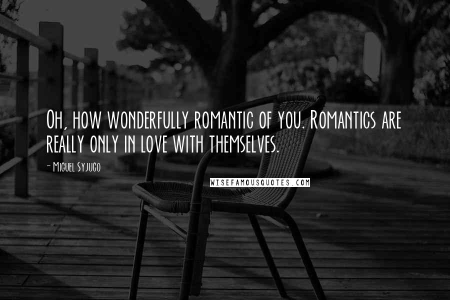 Miguel Syjuco quotes: Oh, how wonderfully romantic of you. Romantics are really only in love with themselves.