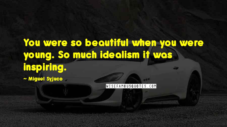 Miguel Syjuco quotes: You were so beautiful when you were young. So much idealism it was inspiring.