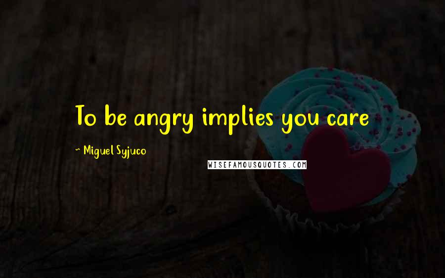 Miguel Syjuco quotes: To be angry implies you care