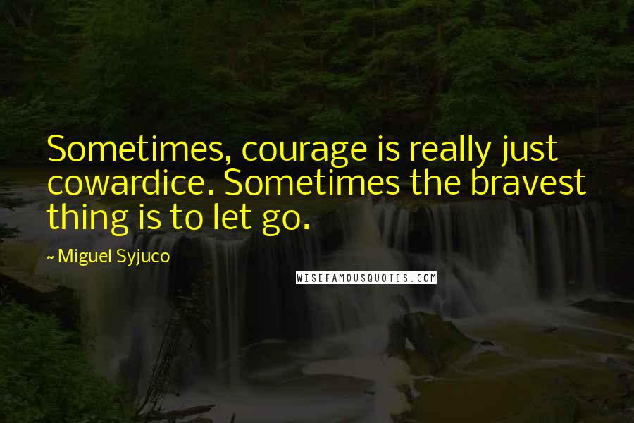 Miguel Syjuco quotes: Sometimes, courage is really just cowardice. Sometimes the bravest thing is to let go.