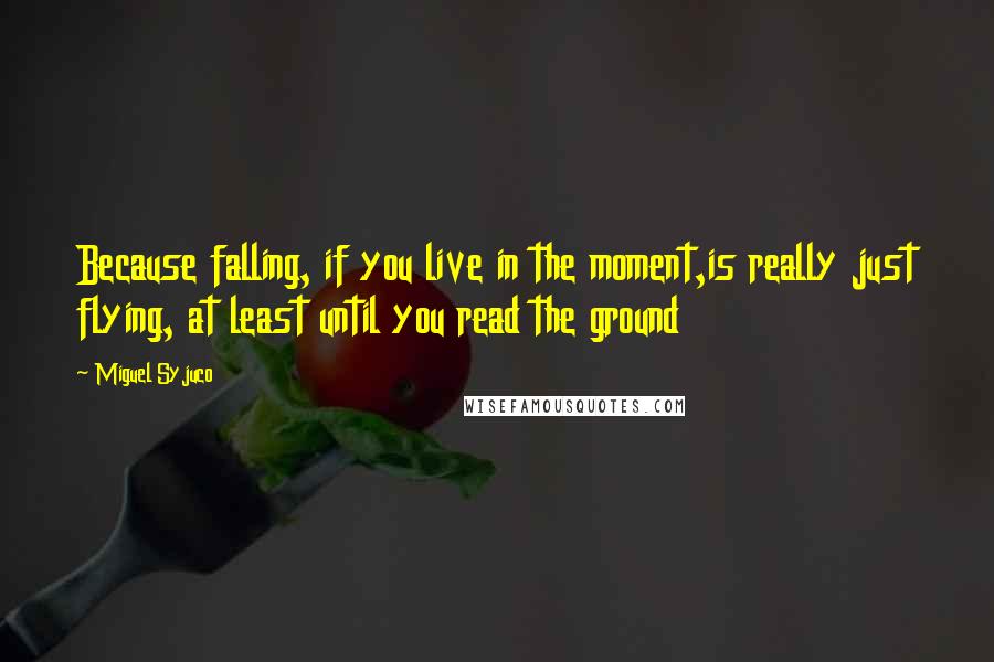 Miguel Syjuco quotes: Because falling, if you live in the moment,is really just flying, at least until you read the ground