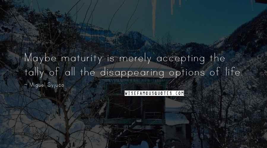 Miguel Syjuco quotes: Maybe maturity is merely accepting the tally of all the disappearing options of life.