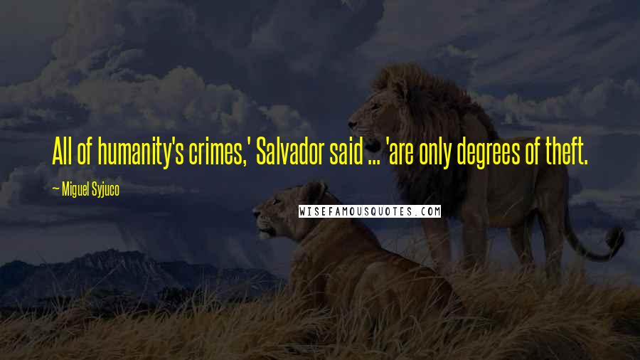 Miguel Syjuco quotes: All of humanity's crimes,' Salvador said ... 'are only degrees of theft.