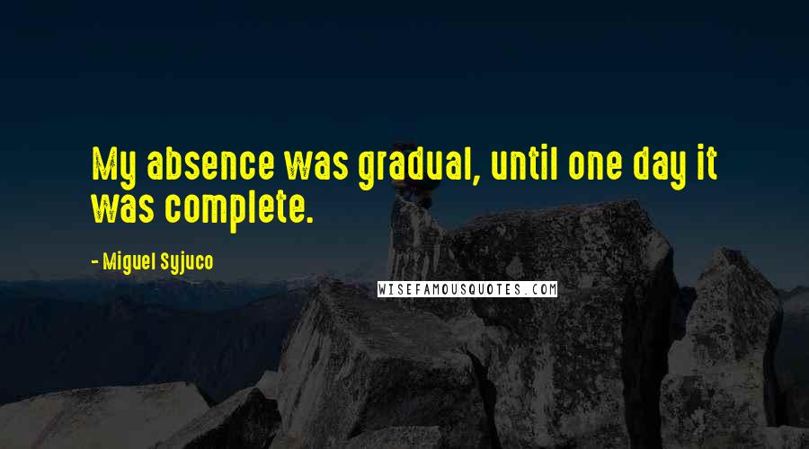 Miguel Syjuco quotes: My absence was gradual, until one day it was complete.