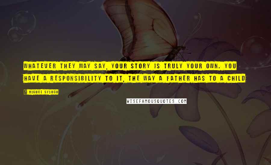 Miguel Syjuco quotes: Whatever they may say, your story is truly your own. You have a responsibility to it, the way a father has to a child