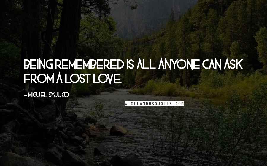 Miguel Syjuco quotes: Being remembered is all anyone can ask from a lost love.