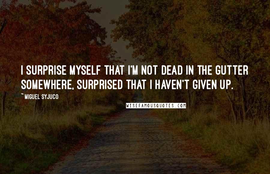 Miguel Syjuco quotes: I surprise myself that I'm not dead in the gutter somewhere, surprised that I haven't given up.