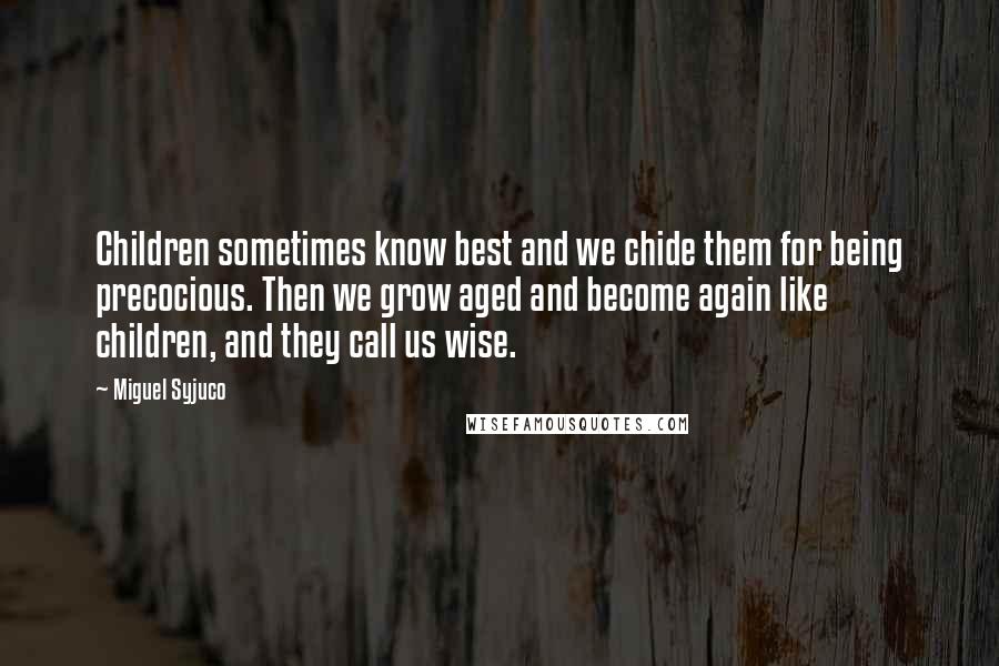 Miguel Syjuco quotes: Children sometimes know best and we chide them for being precocious. Then we grow aged and become again like children, and they call us wise.