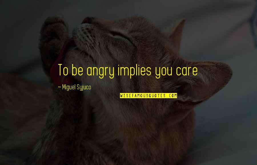 Miguel Syjuco Quotes By Miguel Syjuco: To be angry implies you care