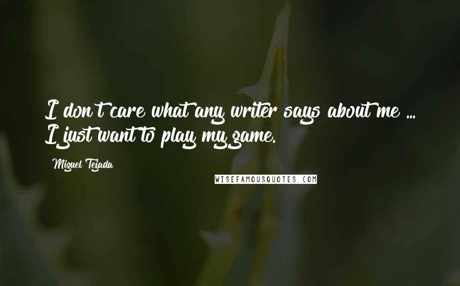 Miguel Tejada quotes: I don't care what any writer says about me ... I just want to play my game.
