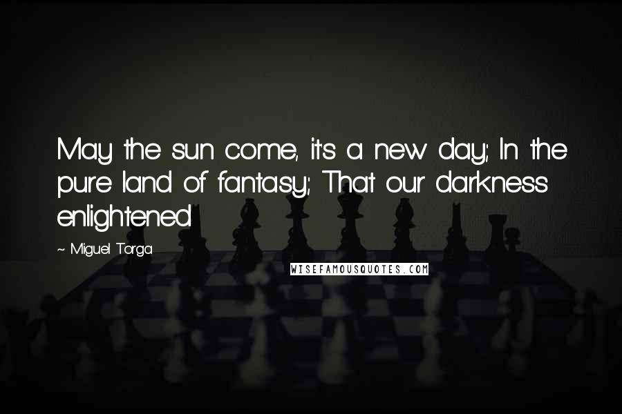 Miguel Torga quotes: May the sun come, it's a new day; In the pure land of fantasy; That our darkness enlightened