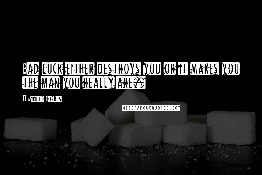 Miguel Torres quotes: Bad luck either destroys you or it makes you the man you really are.