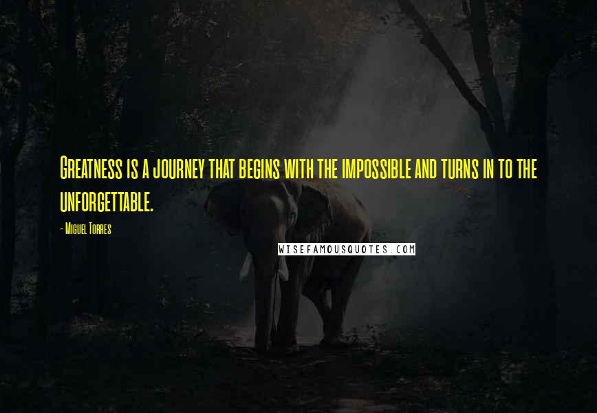 Miguel Torres quotes: Greatness is a journey that begins with the impossible and turns in to the unforgettable.