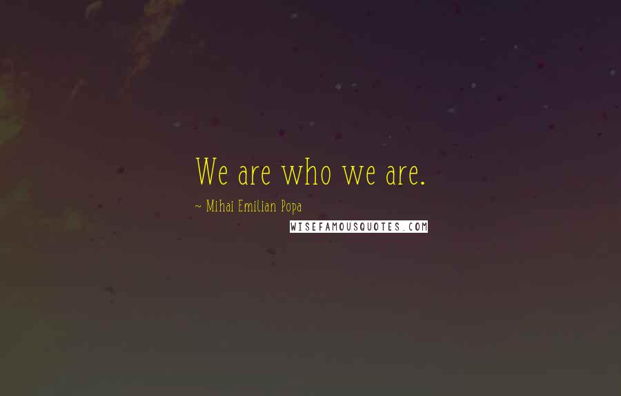 Mihai Emilian Popa quotes: We are who we are.