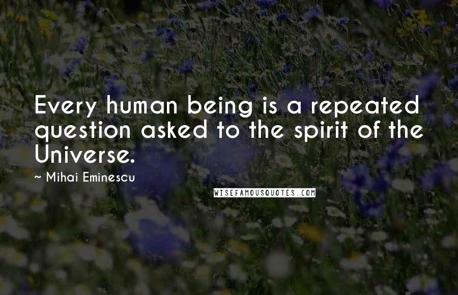 Mihai Eminescu quotes: Every human being is a repeated question asked to the spirit of the Universe.