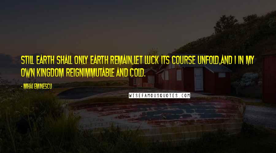 Mihai Eminescu quotes: Still earth shall only earth remain,Let luck its course unfold,And I in my own kingdom reignImmutable and cold.
