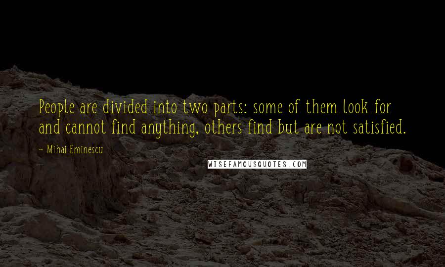 Mihai Eminescu quotes: People are divided into two parts: some of them look for and cannot find anything, others find but are not satisfied. Mihai Eminescu quotes: People are divided into two parts: some of them look for and cannot find anything, others find but are not satisfied.