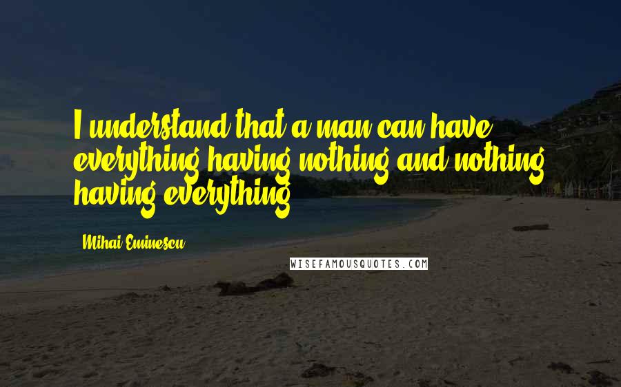 Mihai Eminescu quotes: I understand that a man can have everything having nothing and nothing having everything.