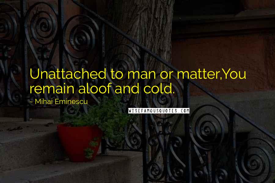 Mihai Eminescu quotes: Unattached to man or matter,You remain aloof and cold.