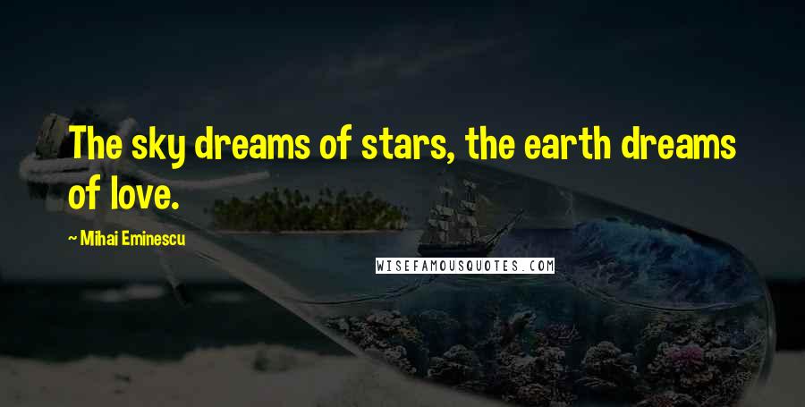 Mihai Eminescu quotes: The sky dreams of stars, the earth dreams of love.