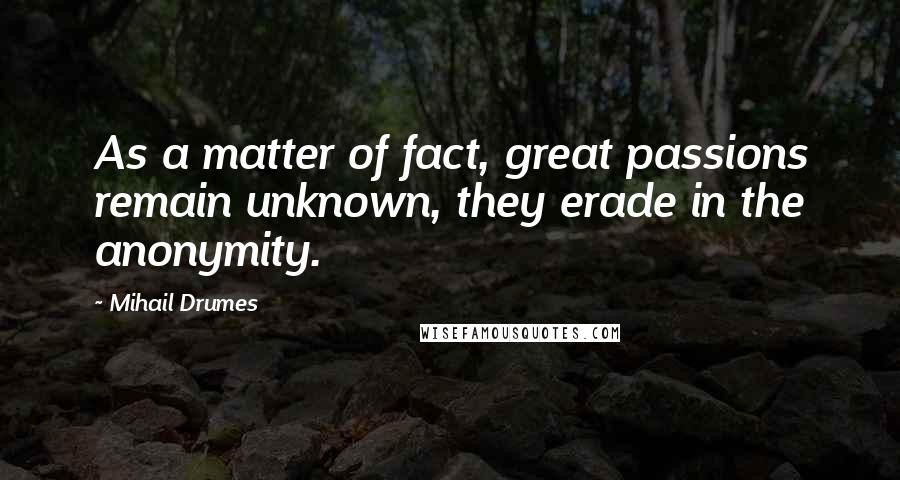 Mihail Drumes quotes: As a matter of fact, great passions remain unknown, they erade in the anonymity.