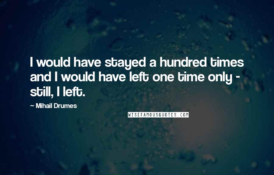 Mihail Drumes quotes: I would have stayed a hundred times and I would have left one time only - still, I left.