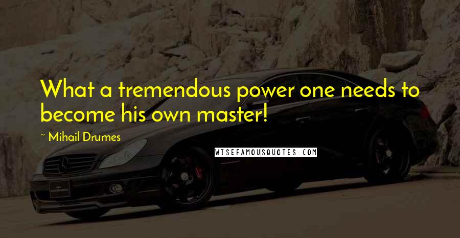 Mihail Drumes quotes: What a tremendous power one needs to become his own master!