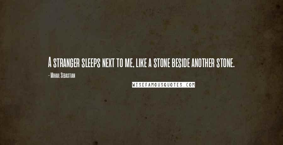 Mihail Sebastian quotes: A stranger sleeps next to me, like a stone beside another stone.
