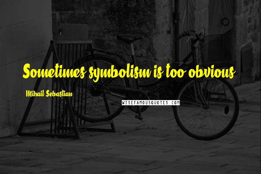 Mihail Sebastian quotes: Sometimes symbolism is too obvious.