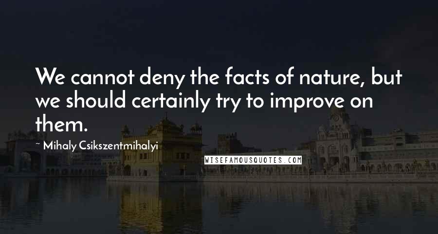 Mihaly Csikszentmihalyi quotes: We cannot deny the facts of nature, but we should certainly try to improve on them.