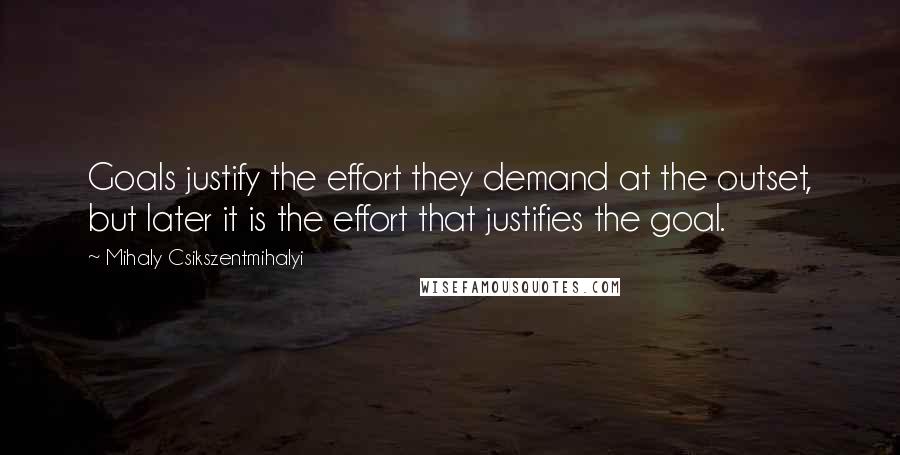 Mihaly Csikszentmihalyi quotes: Goals justify the effort they demand at the outset, but later it is the effort that justifies the goal. Mihaly Csikszentmihalyi quotes: Goals justify the effort they demand at the outset, but later it is the effort that justifies the goal.