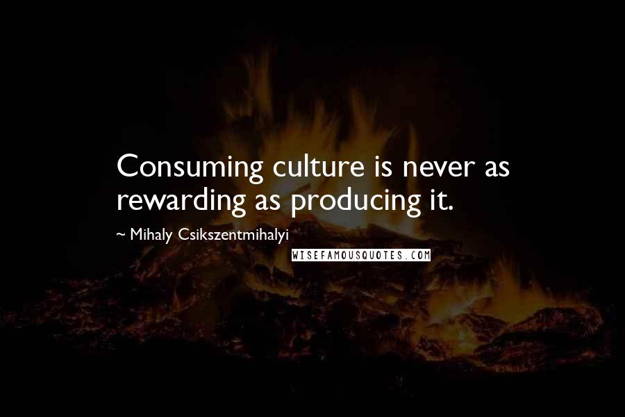 Mihaly Csikszentmihalyi quotes: Consuming culture is never as rewarding as producing it.