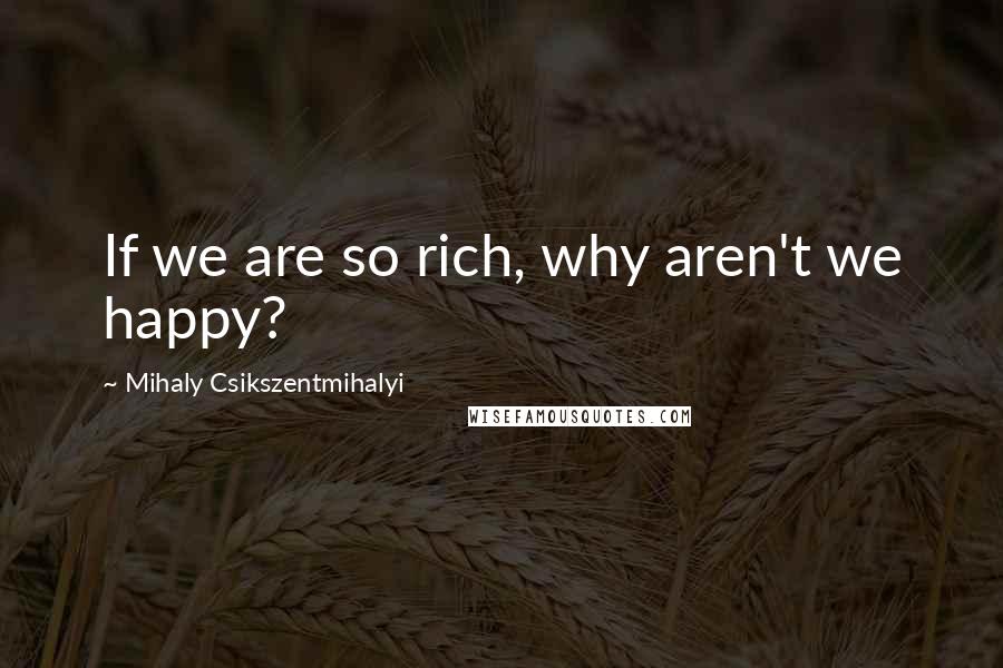 Mihaly Csikszentmihalyi quotes: If we are so rich, why aren't we happy?
