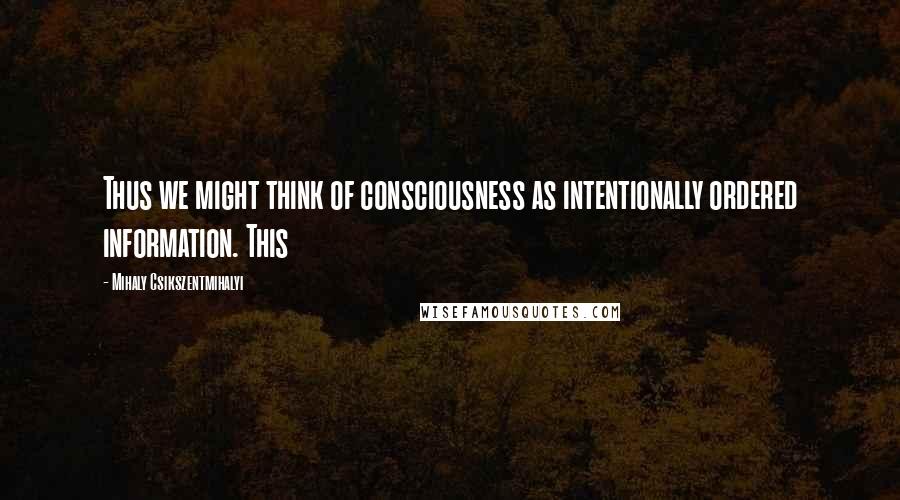 Mihaly Csikszentmihalyi quotes: Thus we might think of consciousness as intentionally ordered information. This