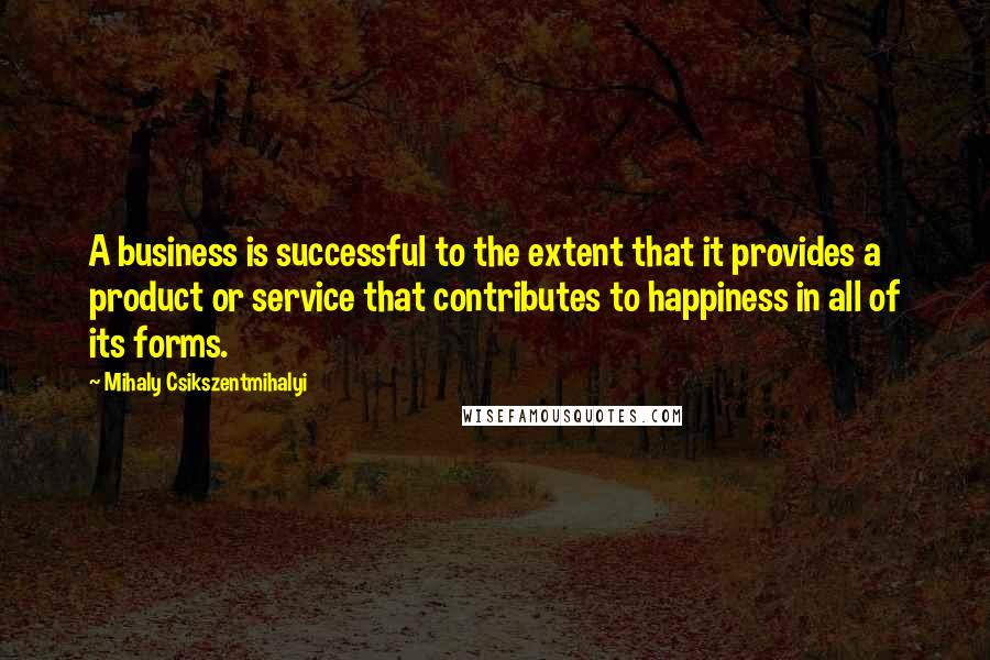 Mihaly Csikszentmihalyi quotes: A business is successful to the extent that it provides a product or service that contributes to happiness in all of its forms.