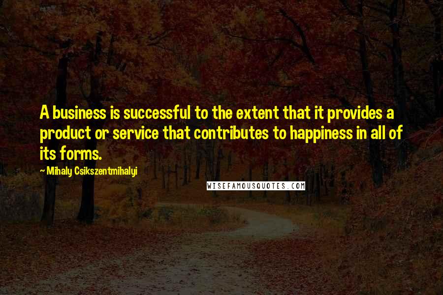 Mihaly Csikszentmihalyi quotes: A business is successful to the extent that it provides a product or service that contributes to happiness in all of its forms. Mihaly Csikszentmihalyi quotes: A business is successful to the extent that it provides a product or service that contributes to happiness in all of its forms.