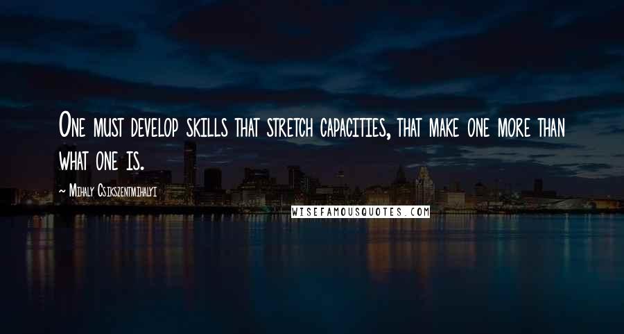 Mihaly Csikszentmihalyi quotes: One must develop skills that stretch capacities, that make one more than what one is.