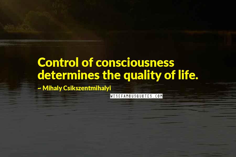 Mihaly Csikszentmihalyi quotes: Control of consciousness determines the quality of life.