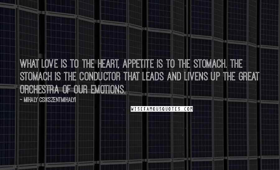 Mihaly Csikszentmihalyi quotes: What love is to the heart, appetite is to the stomach. The stomach is the conductor that leads and livens up the great orchestra of our emotions.