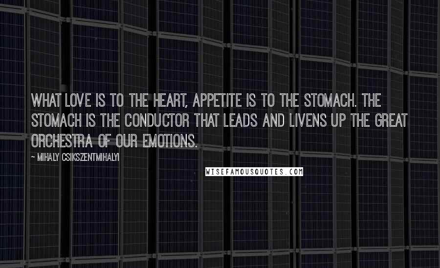 Mihaly Csikszentmihalyi quotes: What love is to the heart, appetite is to the stomach. The stomach is the conductor that leads and livens up the great orchestra of our emotions. Mihaly Csikszentmihalyi quotes: What love is to the heart, appetite is to the stomach. The stomach is the conductor that leads and livens up the great orchestra of our emotions.