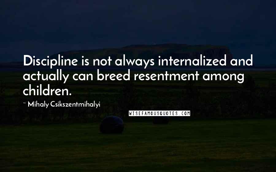Mihaly Csikszentmihalyi quotes: Discipline is not always internalized and actually can breed resentment among children.