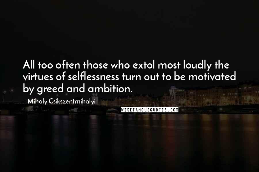 Mihaly Csikszentmihalyi quotes: All too often those who extol most loudly the virtues of selflessness turn out to be motivated by greed and ambition. Mihaly Csikszentmihalyi quotes: All too often those who extol most loudly the virtues of selflessness turn out to be motivated by greed and ambition.