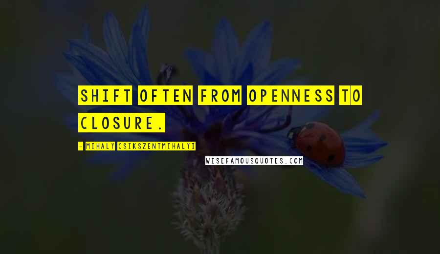 Mihaly Csikszentmihalyi quotes: Shift often from openness to closure.